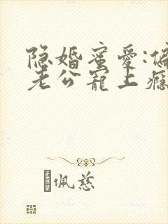 隐婚蜜爱:偏执老公宠上瘾原著作者
