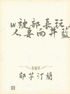w被部长玩弄的人妻向井蓝在线观看