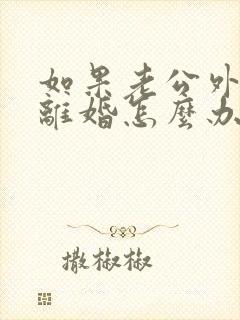 如果老公外遇要离婚怎么办