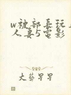 w被部长玩弄的人妻5电影
