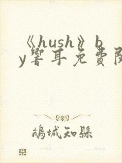 《hush》by响耳免费阅读