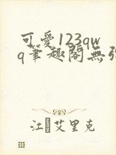 可爱123qwq笔趣阁无弹窗最新章节更新