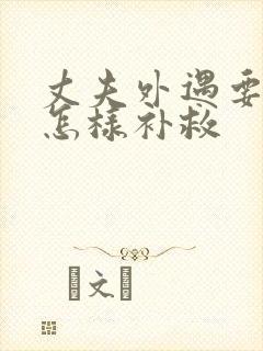丈夫外遇要离婚怎样补救
