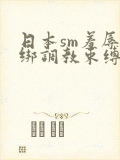 日本sm羞辱捆绑调教束缚在线观看