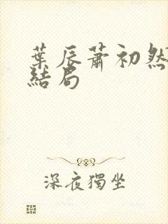 叶辰萧初然全本结局
