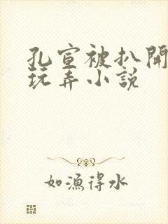 孔宣被扒开双腿玩弄小说