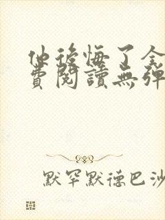 他后悔了全文免费阅读无弹窗
