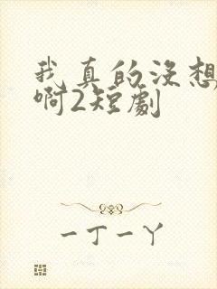 我真的没想重生啊2短剧