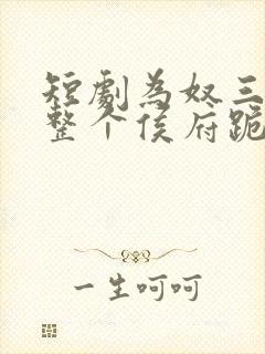 短剧为奴三年后整个侯府跪着求我原谅完整版