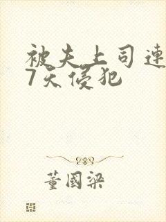 被夫上司连续被7天侵犯