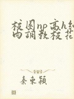 校园np高h纯肉调教校花