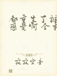 都重生了谁还谈恋爱啊 全本