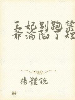 王妃别跑禁欲王爷沦陷了短剧免费阅读