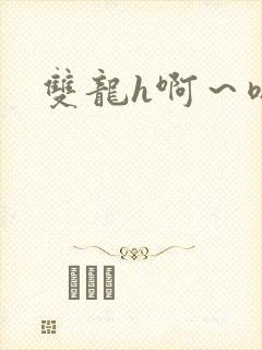 双龙h啊～嗯啊