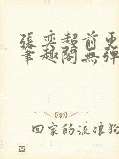 张奕超前更新新笔趣阁无弹窗