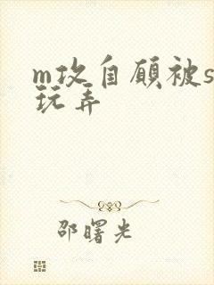 m攻自愿被s受玩弄