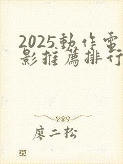 2025动作电影推荐排行榜前十名有哪些