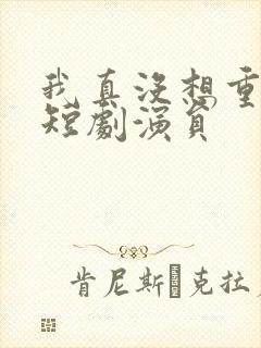 我真没想重生啊短剧演员