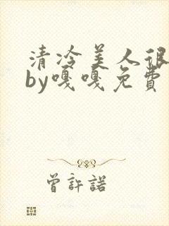 清冷美人很重欲by嘎嘎免费阅读小说