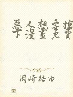 恶人想要抢救一下漫画免费阅读下拉式