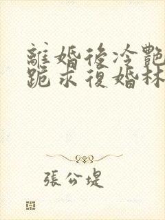 离婚后冷艳总裁跪求复婚林悦叶可卿免费阅读