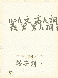 nph文高h调教男男h调教