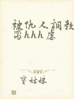 被仇人调教成禁脔hhh虐封面