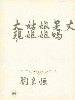 大姑姐是丈夫的亲姐姐吗
