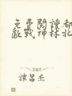 免费阅读都市无敌战神林北