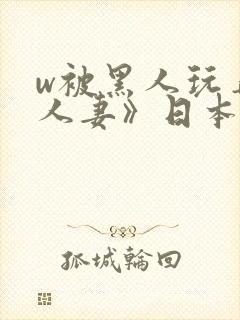 w被黑人玩弄的人妻》日本