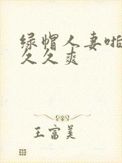 绿帽人妻啪啪久久久爽