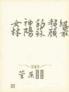 女神的超级赘婿林阳苏颜最新