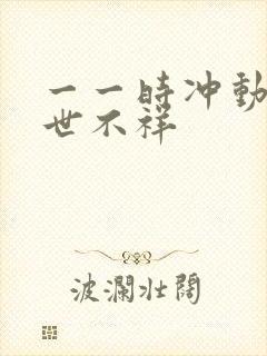 一一时冲动,七世不祥