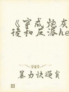 《穿成炮灰女配后和反派he了》