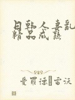 日韩人妻乱又伦精品成熟