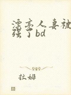 漂亮人妻被黑人强了bd