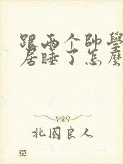 跟两个帅学长同居睡了怎么办小说