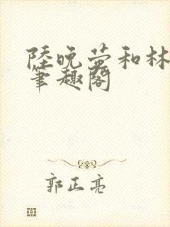 陆晚萤和林知珩笔趣阁