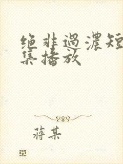 绝非过浓短剧全集播放