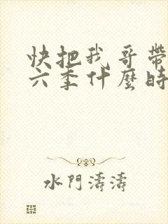 快把我哥带走第六季什么时候出