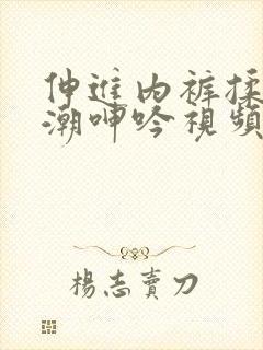 伸进内裤揉到高潮呻吟视频