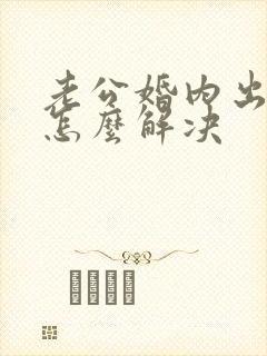 老公婚内出轨该怎么解决