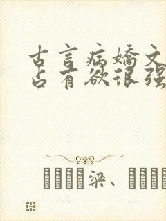 古言病娇文男主占有欲很强