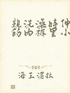 亲洗澡时伸进她的内裤里小说