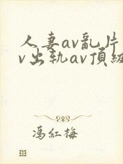 人妻av乱片av出轨av顶级