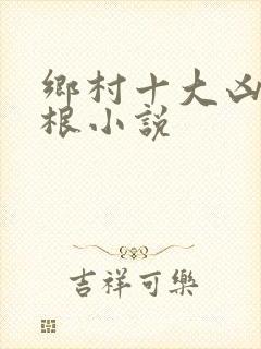 乡村十大凶器龙根小说