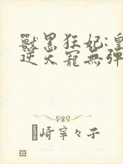 兽黑狂妃:皇叔逆天宠无弹窗