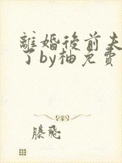 离婚后前夫却变了by柚免费阅读
