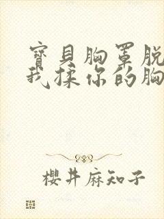 宝贝胸罩脱了让我揉你的胸小说
