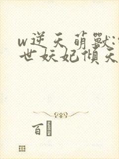 w逆天萌兽:绝世妖妃倾天下》
